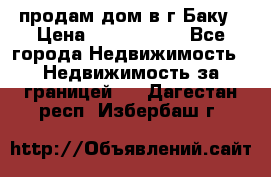 продам дом в г.Баку › Цена ­ 5 500 000 - Все города Недвижимость » Недвижимость за границей   . Дагестан респ.,Избербаш г.